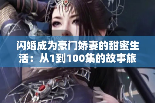 闪婚成为豪门娇妻的甜蜜生活：从1到100集的故事旅程