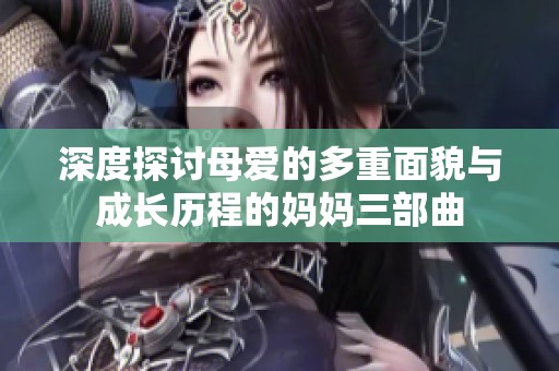 深度探讨母爱的多重面貌与成长历程的妈妈三部曲