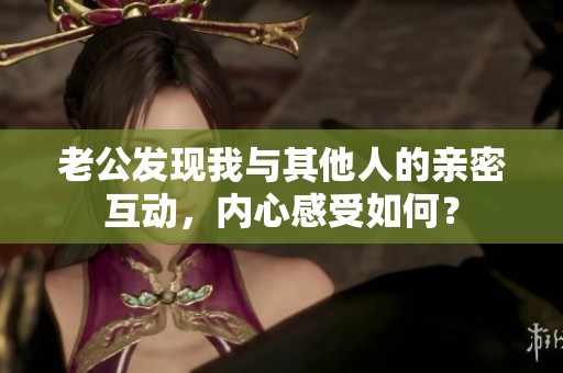 老公发现我与其他人的亲密互动，内心感受如何？