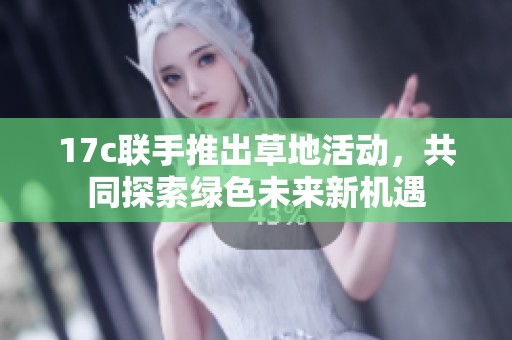17c联手推出草地活动，共同探索绿色未来新机遇