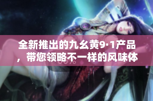 全新推出的九幺黄9·1产品，带您领略不一样的风味体验