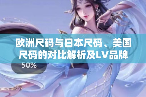 欧洲尺码与日本尺码、美国尺码的对比解析及LV品牌指南