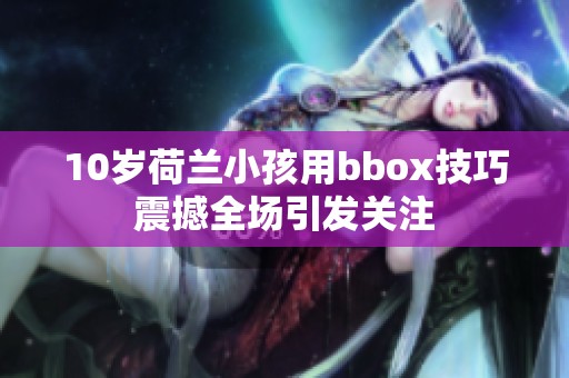 10岁荷兰小孩用bbox技巧震撼全场引发关注