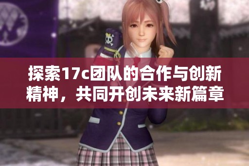 探索17c团队的合作与创新精神，共同开创未来新篇章