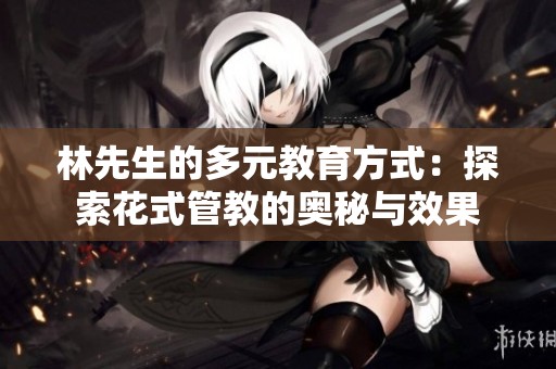 林先生的多元教育方式：探索花式管教的奥秘与效果