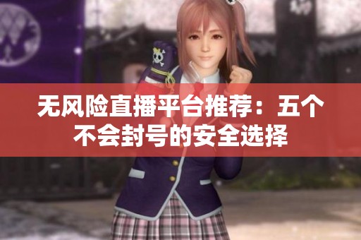 无风险直播平台推荐：五个不会封号的安全选择