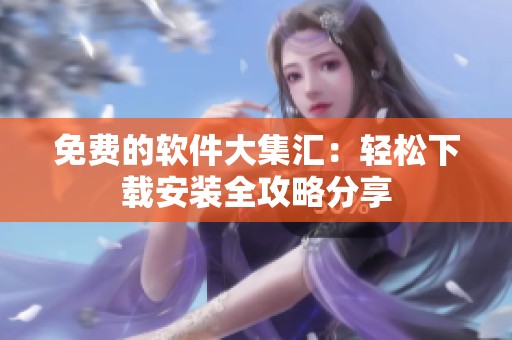 免费的软件大集汇：轻松下载安装全攻略分享