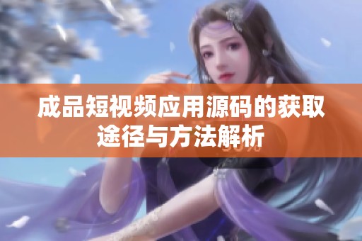成品短视频应用源码的获取途径与方法解析