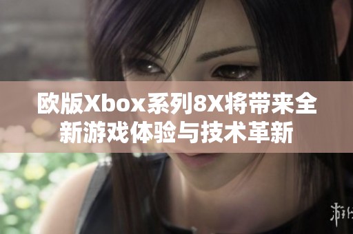 欧版Xbox系列8X将带来全新游戏体验与技术革新