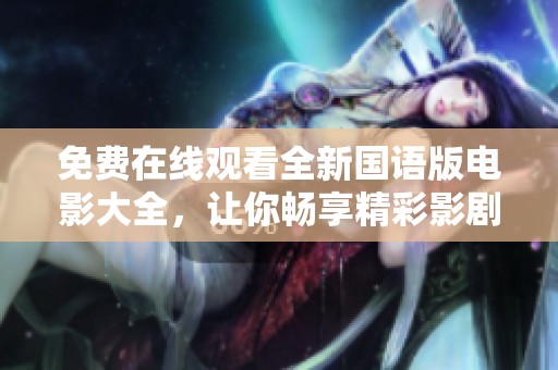 免费在线观看全新国语版电影大全，让你畅享精彩影剧时光