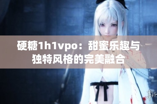 硬糖1h1vpo：甜蜜乐趣与独特风格的完美融合