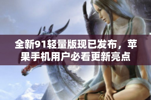 全新91轻量版现已发布，苹果手机用户必看更新亮点