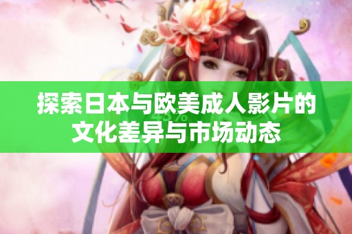探索日本与欧美成人影片的文化差异与市场动态