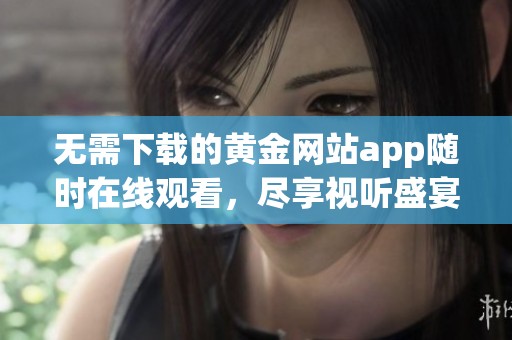 无需下载的黄金网站app随时在线观看，尽享视听盛宴