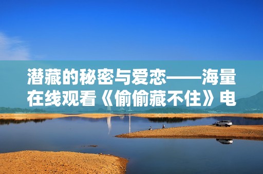 潜藏的秘密与爱恋——海量在线观看《偷偷藏不住》电视剧