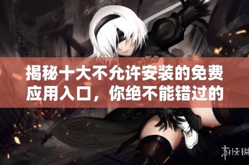 揭秘十大不允许安装的免费应用入口，你绝不能错过的选择