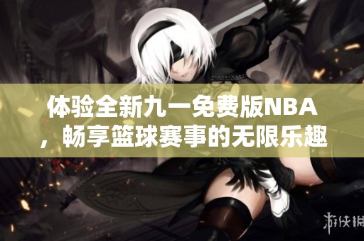 体验全新九一免费版NBA，畅享篮球赛事的无限乐趣！