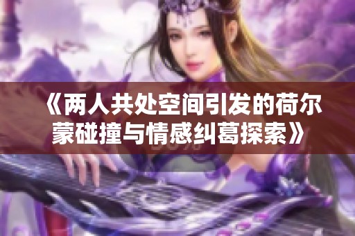 《两人共处空间引发的荷尔蒙碰撞与情感纠葛探索》