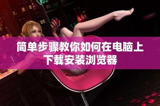 简单步骤教你如何在电脑上下载安装浏览器
