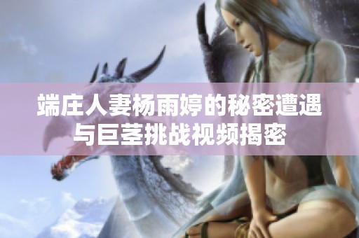 端庄人妻杨雨婷的秘密遭遇与巨茎挑战视频揭密