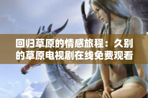 回归草原的情感旅程：久别的草原电视剧在线免费观看攻略