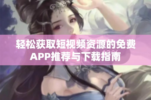 轻松获取短视频资源的免费APP推荐与下载指南