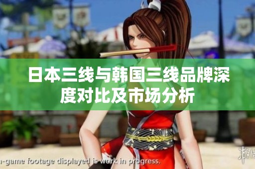 日本三线与韩国三线品牌深度对比及市场分析