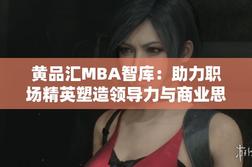 黄品汇MBA智库：助力职场精英塑造领导力与商业思维