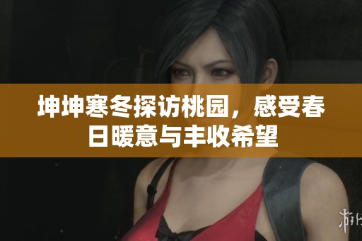 坤坤寒冬探访桃园，感受春日暖意与丰收希望