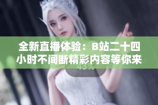全新直播体验：B站二十四小时不间断精彩内容等你来享受