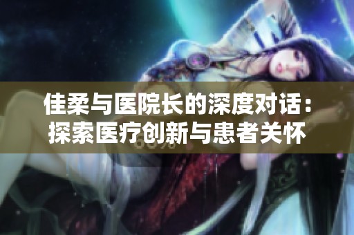 佳柔与医院长的深度对话：探索医疗创新与患者关怀
