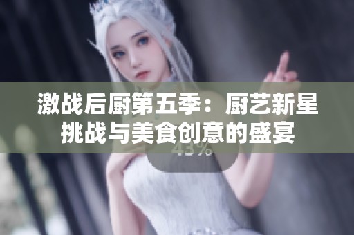激战后厨第五季：厨艺新星挑战与美食创意的盛宴