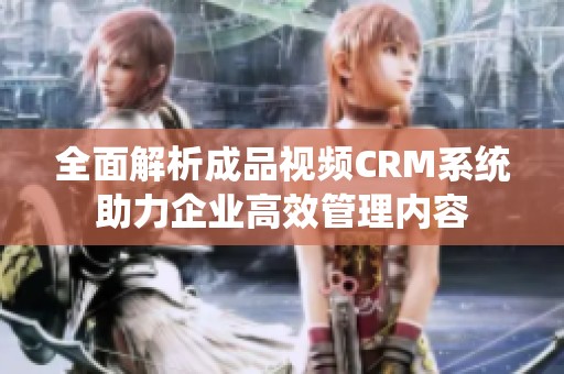 全面解析成品视频CRM系统助力企业高效管理内容