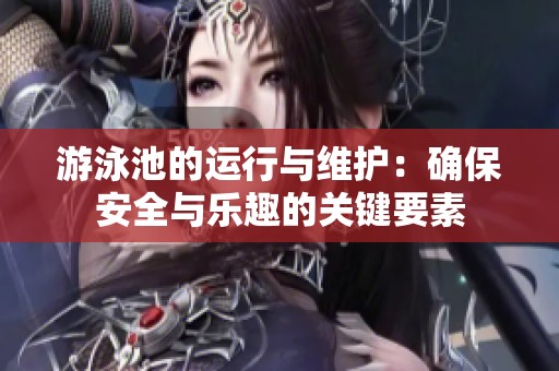 游泳池的运行与维护：确保安全与乐趣的关键要素