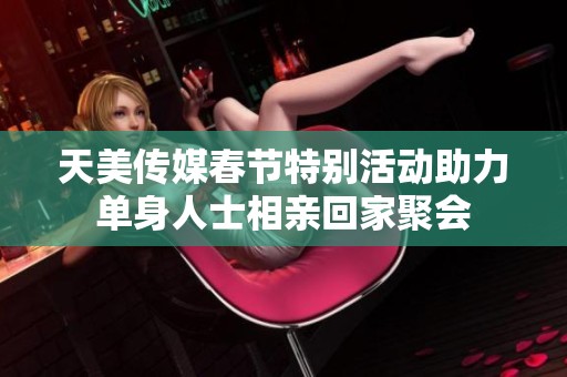 天美传媒春节特别活动助力单身人士相亲回家聚会
