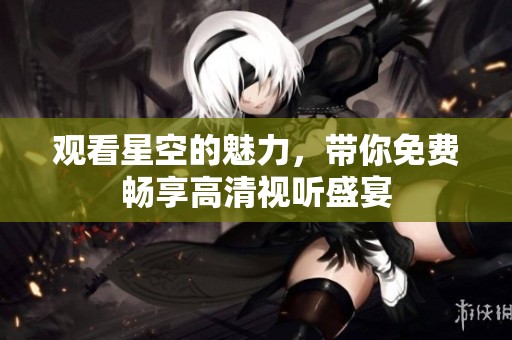 观看星空的魅力，带你免费畅享高清视听盛宴