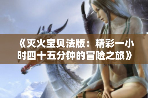 《灭火宝贝法版：精彩一小时四十五分钟的冒险之旅》