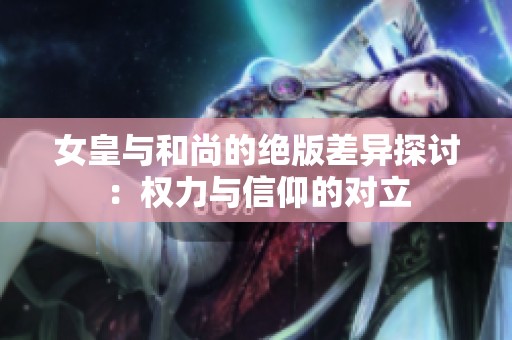 女皇与和尚的绝版差异探讨：权力与信仰的对立