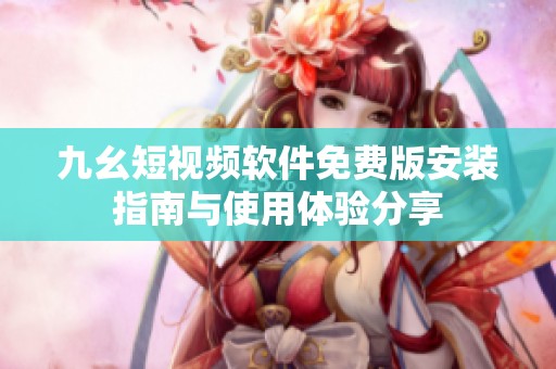 九幺短视频软件免费版安装指南与使用体验分享