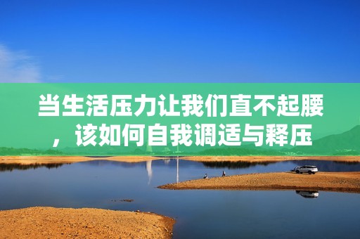 当生活压力让我们直不起腰，该如何自我调适与释压