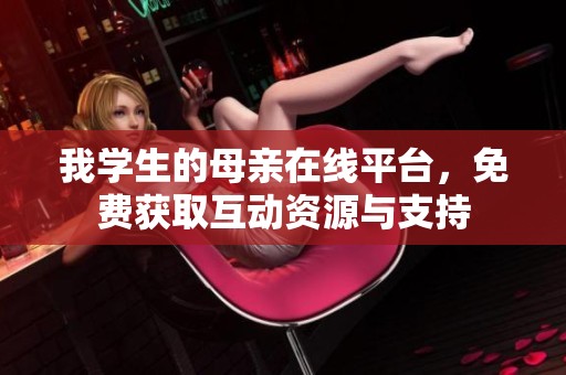 我学生的母亲在线平台，免费获取互动资源与支持