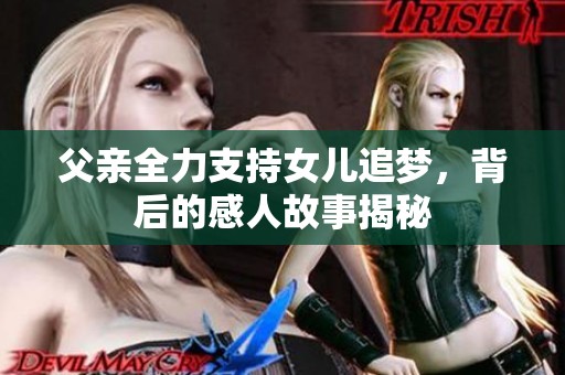父亲全力支持女儿追梦，背后的感人故事揭秘