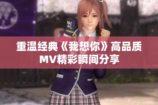 重温经典《我想你》高品质MV精彩瞬间分享