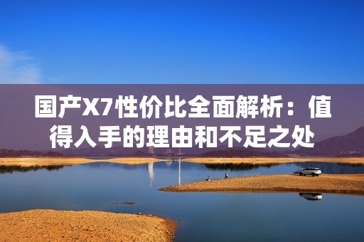 国产X7性价比全面解析：值得入手的理由和不足之处