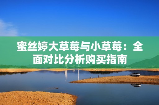 蜜丝婷大草莓与小草莓：全面对比分析购买指南