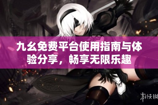 九幺免费平台使用指南与体验分享，畅享无限乐趣