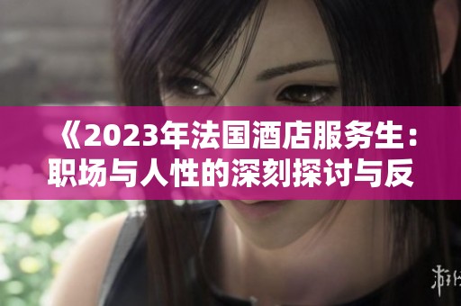 《2023年法国酒店服务生：职场与人性的深刻探讨与反思》