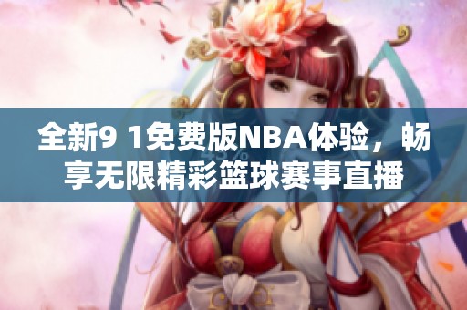 全新9 1免费版NBA体验，畅享无限精彩篮球赛事直播
