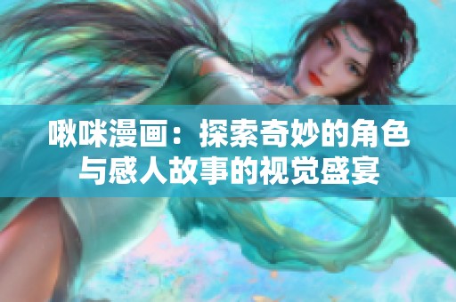 啾咪漫画：探索奇妙的角色与感人故事的视觉盛宴
