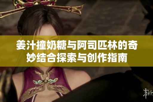 姜汁撞奶糖与阿司匹林的奇妙结合探索与创作指南